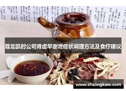 尊龙凯时公司肾虚早谢泄症状调理方法及食疗建议