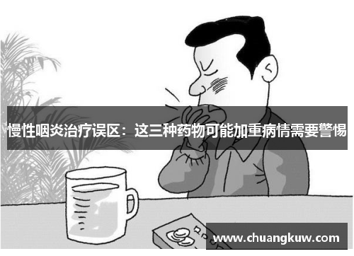 慢性咽炎治疗误区：这三种药物可能加重病情需要警惕